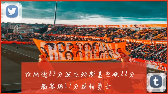 伦纳德23分波杰姆斯基空砍22分 快船客场17分逆转勇士