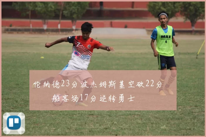 伦纳德23分波杰姆斯基空砍22分 快船客场17分逆转勇士