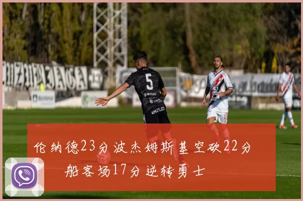 伦纳德23分波杰姆斯基空砍22分 快船客场17分逆转勇士