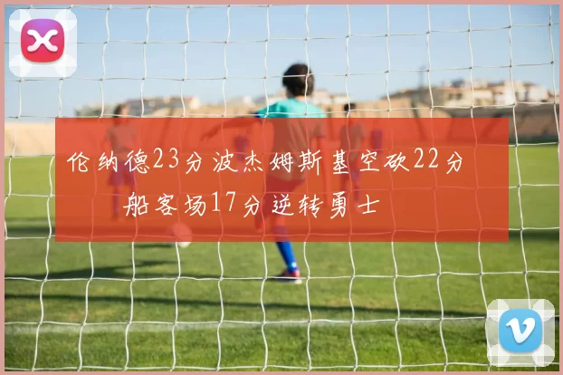 伦纳德23分波杰姆斯基空砍22分 快船客场17分逆转勇士