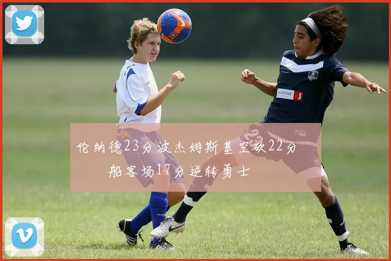 伦纳德23分波杰姆斯基空砍22分 快船客场17分逆转勇士