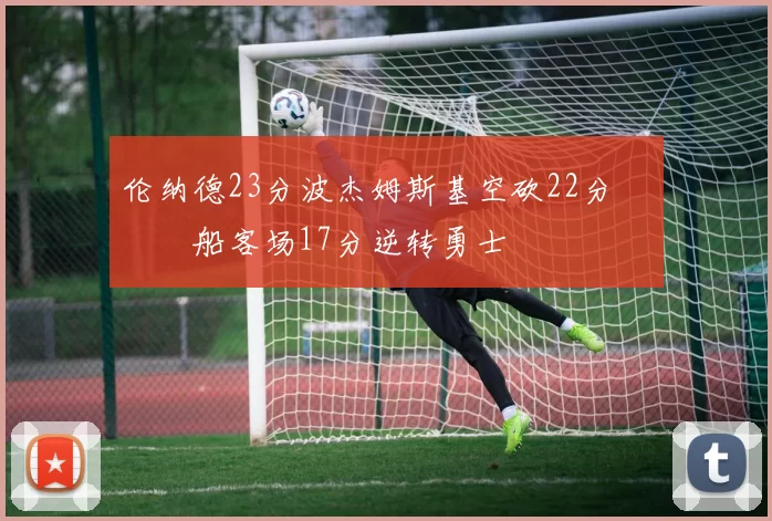 伦纳德23分波杰姆斯基空砍22分 快船客场17分逆转勇士