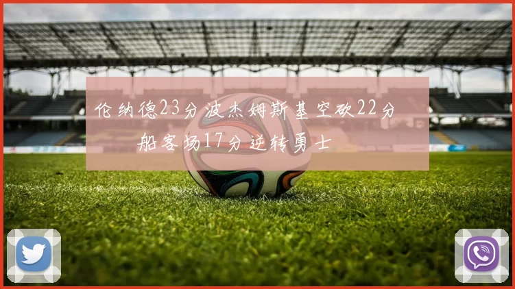 伦纳德23分波杰姆斯基空砍22分 快船客场17分逆转勇士