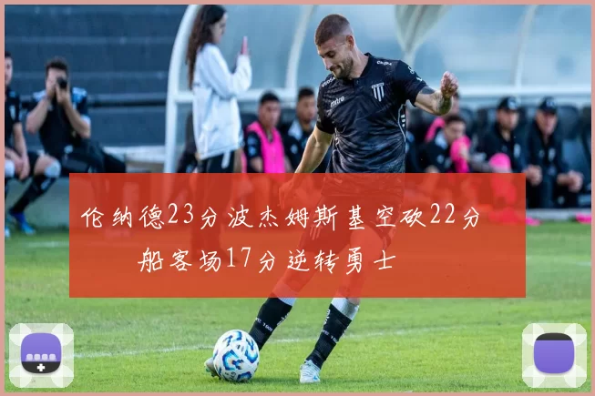 伦纳德23分波杰姆斯基空砍22分 快船客场17分逆转勇士