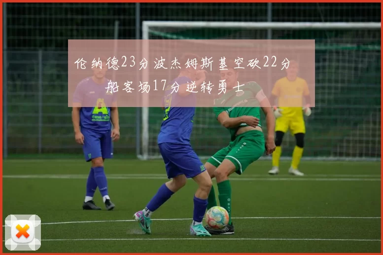 伦纳德23分波杰姆斯基空砍22分 快船客场17分逆转勇士