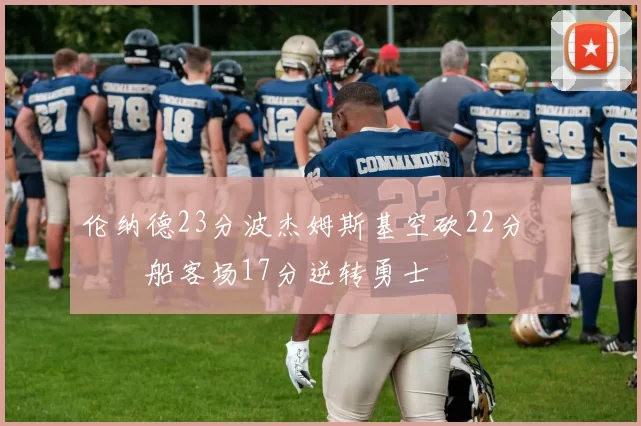 伦纳德23分波杰姆斯基空砍22分 快船客场17分逆转勇士