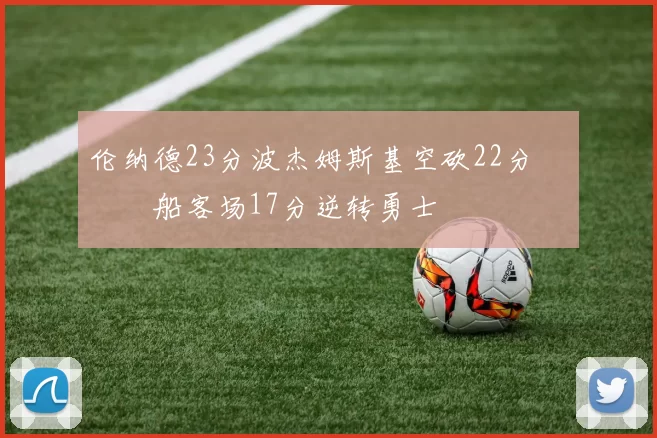 伦纳德23分波杰姆斯基空砍22分 快船客场17分逆转勇士