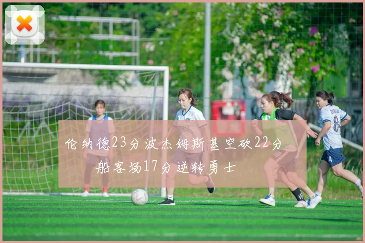 伦纳德23分波杰姆斯基空砍22分 快船客场17分逆转勇士