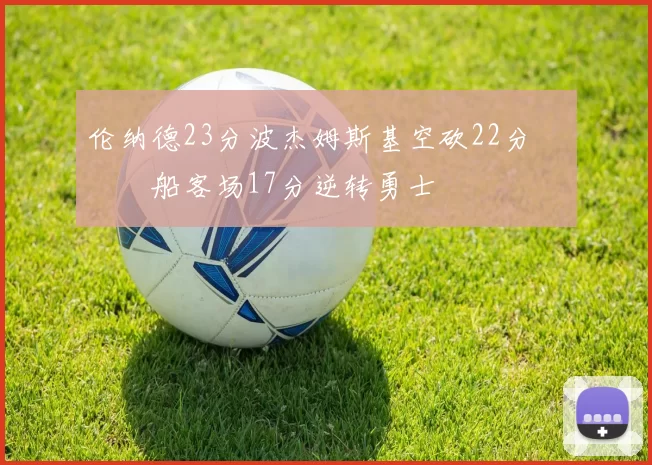 伦纳德23分波杰姆斯基空砍22分 快船客场17分逆转勇士