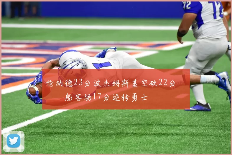 伦纳德23分波杰姆斯基空砍22分 快船客场17分逆转勇士