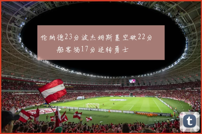 伦纳德23分波杰姆斯基空砍22分 快船客场17分逆转勇士