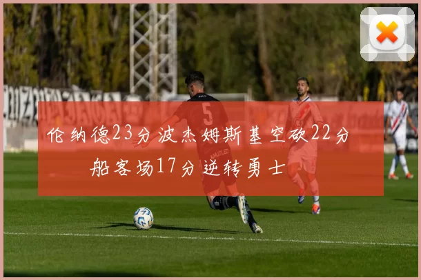 伦纳德23分波杰姆斯基空砍22分 快船客场17分逆转勇士