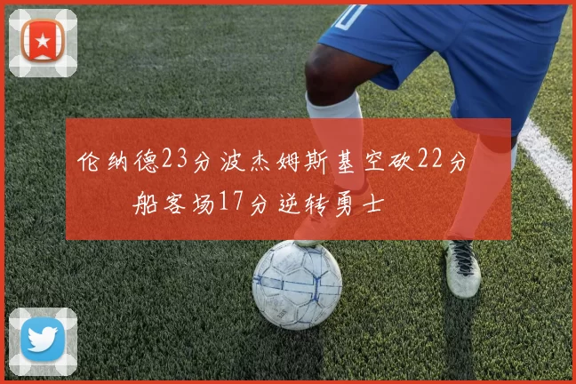 伦纳德23分波杰姆斯基空砍22分 快船客场17分逆转勇士