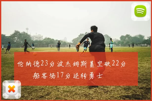 伦纳德23分波杰姆斯基空砍22分 快船客场17分逆转勇士