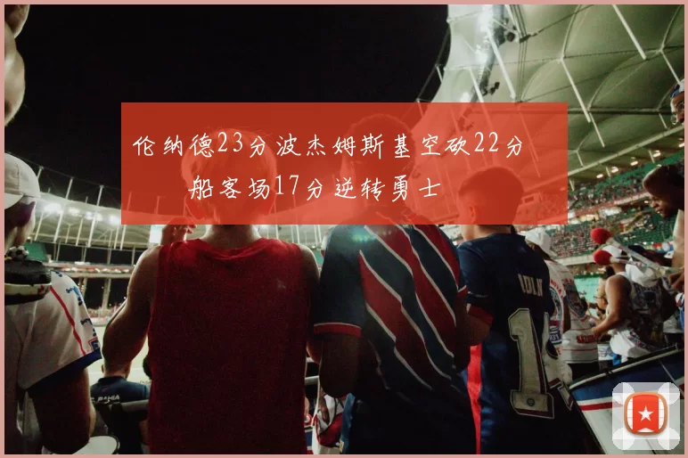 伦纳德23分波杰姆斯基空砍22分 快船客场17分逆转勇士