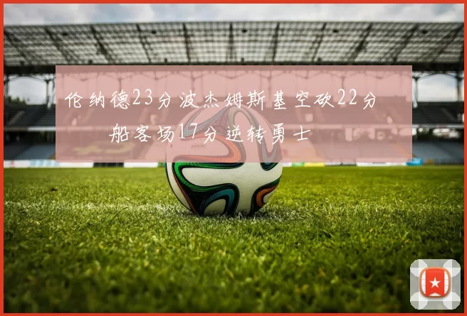 伦纳德23分波杰姆斯基空砍22分 快船客场17分逆转勇士