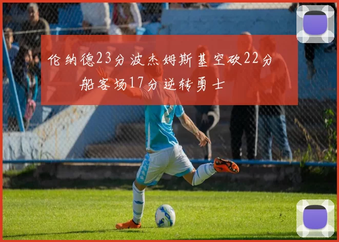 伦纳德23分波杰姆斯基空砍22分 快船客场17分逆转勇士