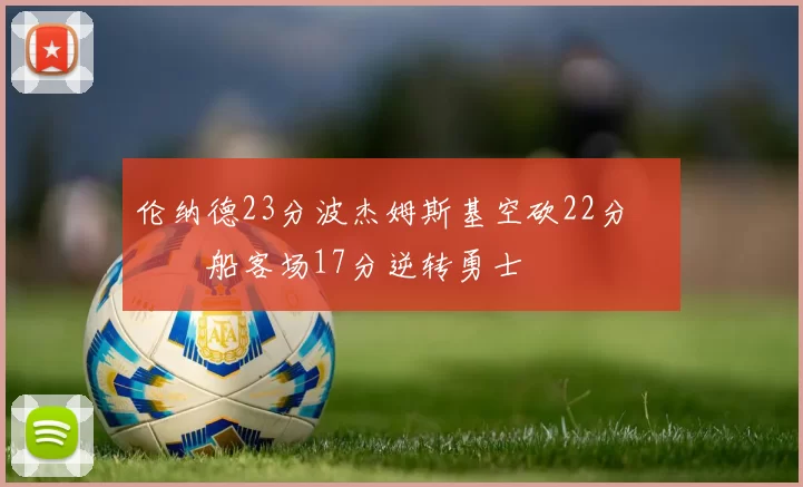 伦纳德23分波杰姆斯基空砍22分 快船客场17分逆转勇士