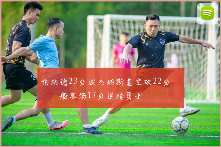 伦纳德23分波杰姆斯基空砍22分 快船客场17分逆转勇士