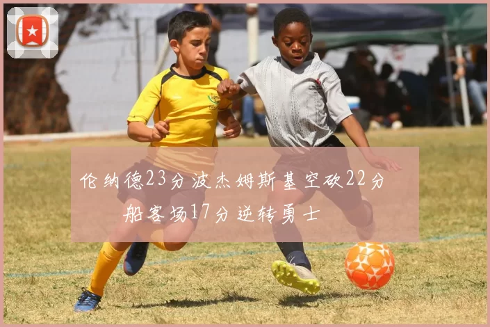 伦纳德23分波杰姆斯基空砍22分 快船客场17分逆转勇士