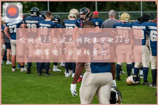 伦纳德23分波杰姆斯基空砍22分 快船客场17分逆转勇士