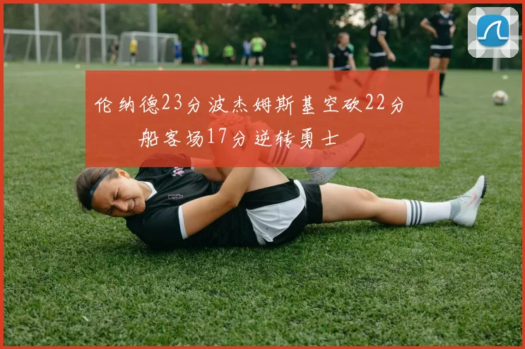 伦纳德23分波杰姆斯基空砍22分 快船客场17分逆转勇士