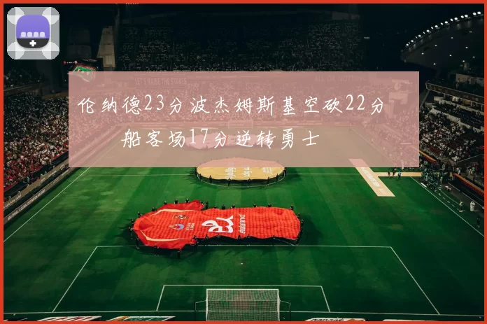 伦纳德23分波杰姆斯基空砍22分 快船客场17分逆转勇士