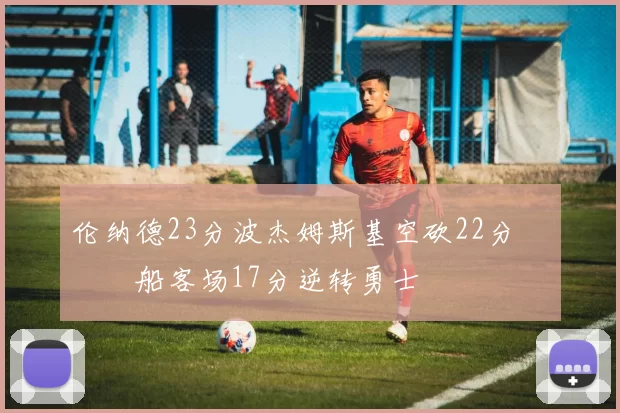 伦纳德23分波杰姆斯基空砍22分 快船客场17分逆转勇士