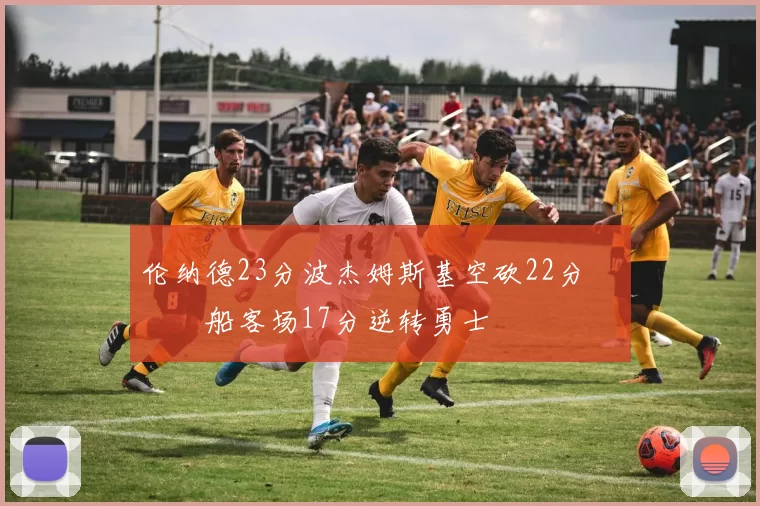 伦纳德23分波杰姆斯基空砍22分 快船客场17分逆转勇士