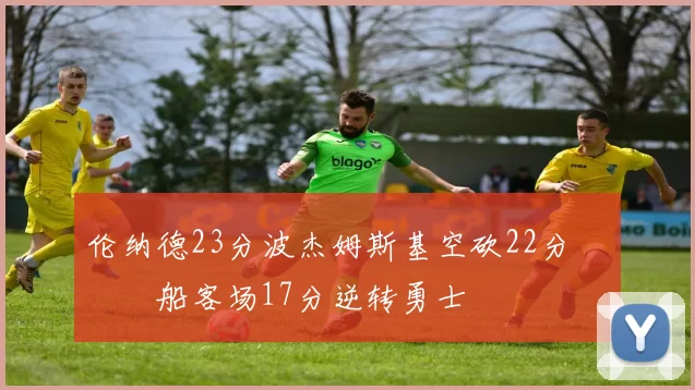 伦纳德23分波杰姆斯基空砍22分 快船客场17分逆转勇士