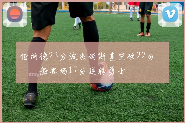 伦纳德23分波杰姆斯基空砍22分 快船客场17分逆转勇士