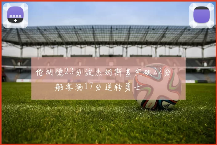 伦纳德23分波杰姆斯基空砍22分 快船客场17分逆转勇士