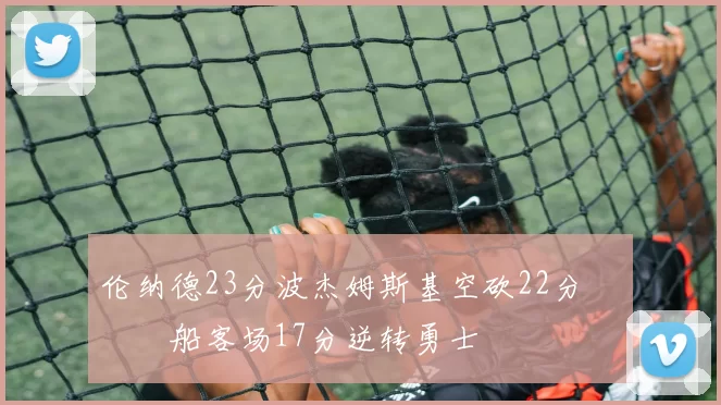 伦纳德23分波杰姆斯基空砍22分 快船客场17分逆转勇士