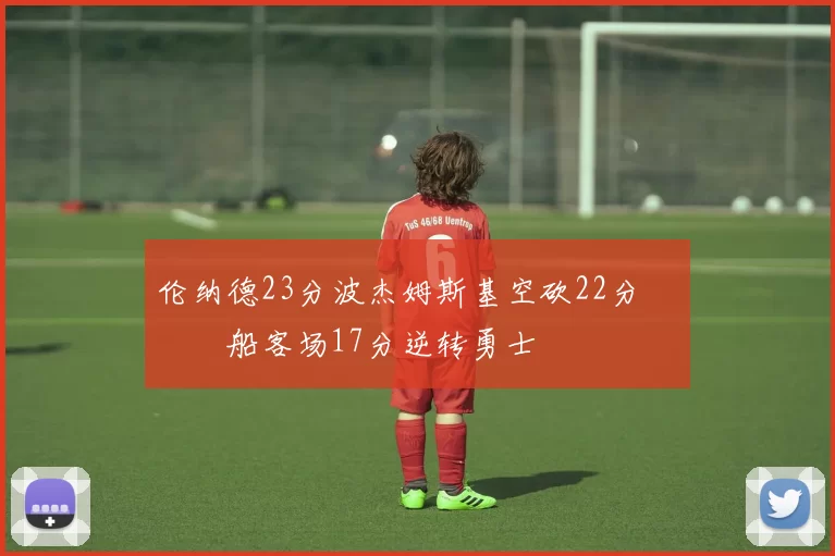 伦纳德23分波杰姆斯基空砍22分 快船客场17分逆转勇士