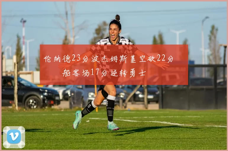 伦纳德23分波杰姆斯基空砍22分 快船客场17分逆转勇士