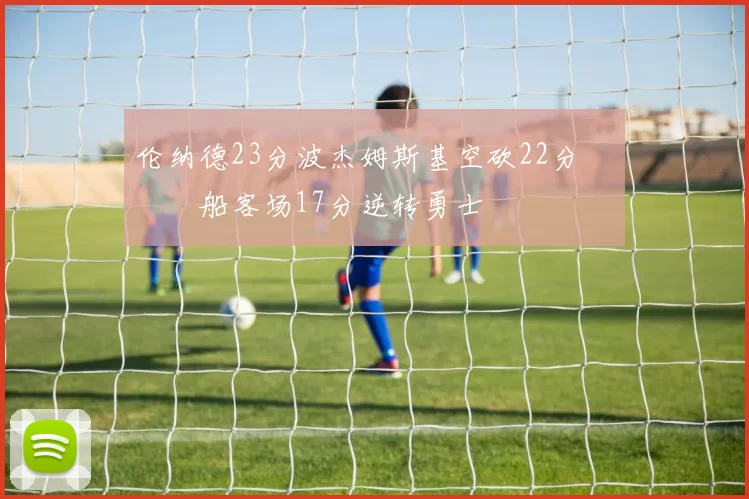 伦纳德23分波杰姆斯基空砍22分 快船客场17分逆转勇士