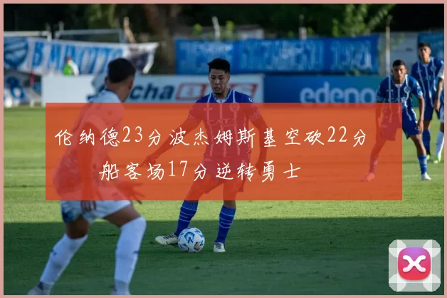 伦纳德23分波杰姆斯基空砍22分 快船客场17分逆转勇士