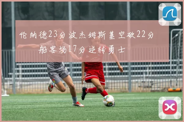 伦纳德23分波杰姆斯基空砍22分 快船客场17分逆转勇士