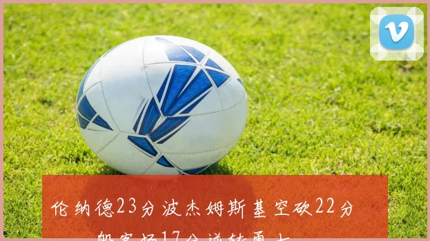 伦纳德23分波杰姆斯基空砍22分 快船客场17分逆转勇士