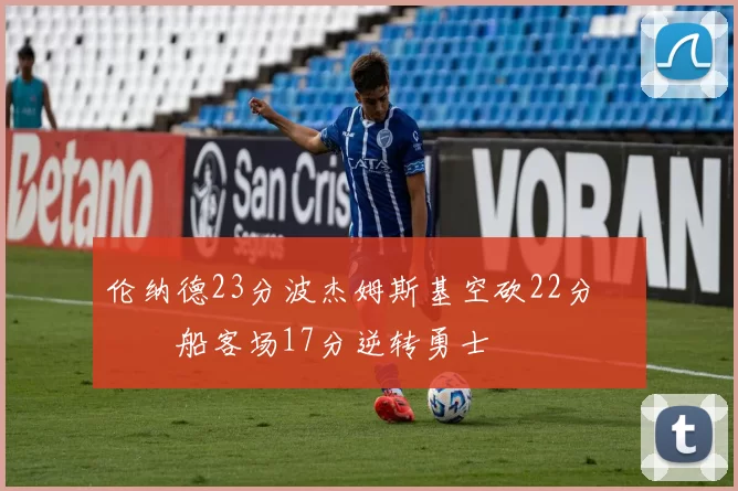 伦纳德23分波杰姆斯基空砍22分 快船客场17分逆转勇士