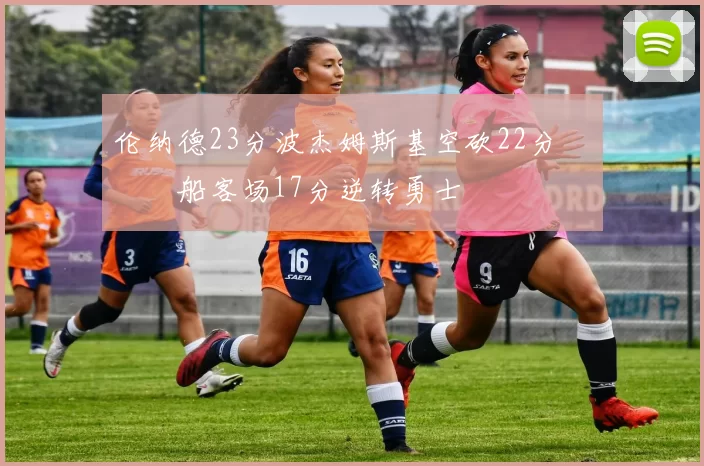 伦纳德23分波杰姆斯基空砍22分 快船客场17分逆转勇士