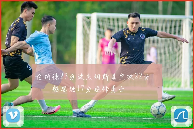 伦纳德23分波杰姆斯基空砍22分 快船客场17分逆转勇士