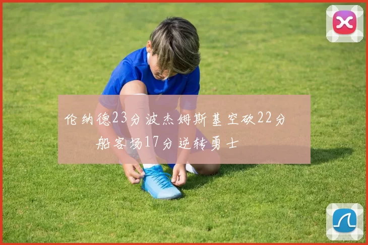 伦纳德23分波杰姆斯基空砍22分 快船客场17分逆转勇士