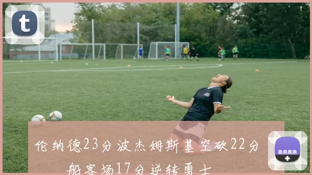 伦纳德23分波杰姆斯基空砍22分 快船客场17分逆转勇士