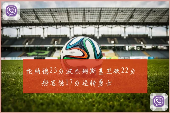 伦纳德23分波杰姆斯基空砍22分 快船客场17分逆转勇士