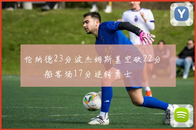 伦纳德23分波杰姆斯基空砍22分 快船客场17分逆转勇士