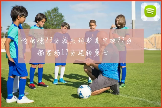 伦纳德23分波杰姆斯基空砍22分 快船客场17分逆转勇士