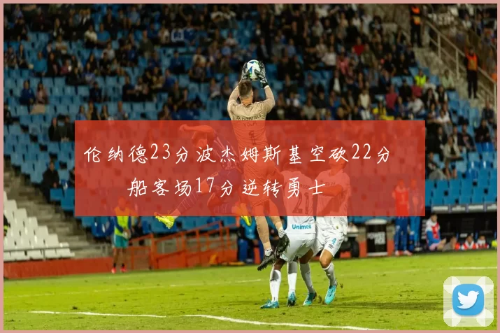 伦纳德23分波杰姆斯基空砍22分 快船客场17分逆转勇士