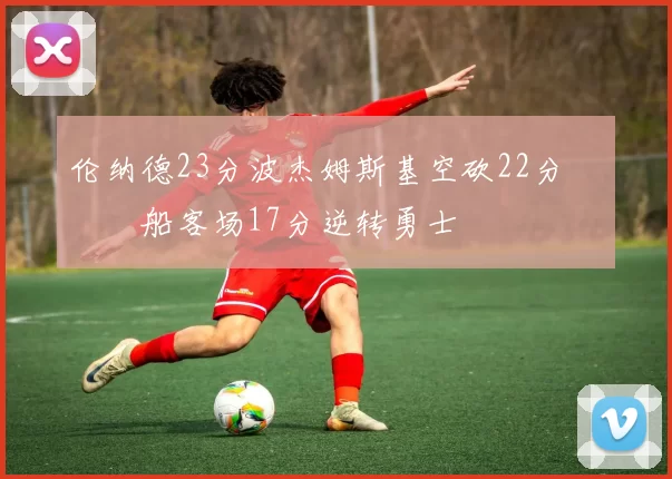 伦纳德23分波杰姆斯基空砍22分 快船客场17分逆转勇士