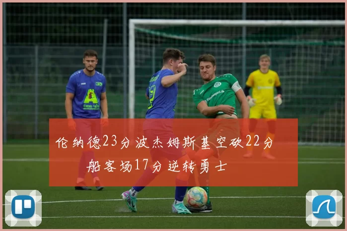 伦纳德23分波杰姆斯基空砍22分 快船客场17分逆转勇士